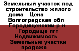 Земельный участок под строительство жилого дома › Цена ­ 480 000 - Волгоградская обл., Городищенский р-н, Городище пгт Недвижимость » Земельные участки продажа   . Волгоградская обл.